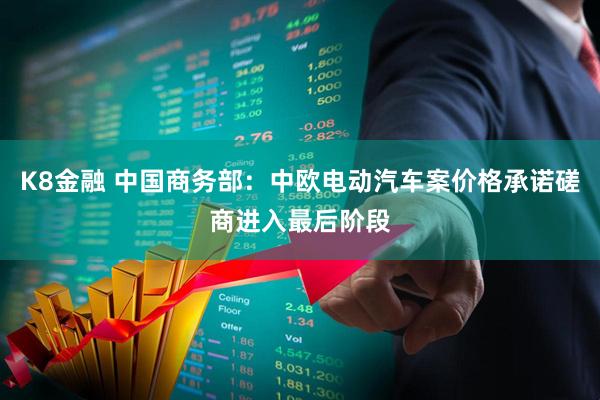 K8金融 中国商务部：中欧电动汽车案价格承诺磋商进入最后阶段