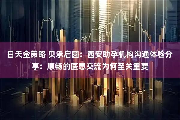 日天金策略 贝承启圆：西安助孕机构沟通体验分享：顺畅的医患交流为何至关重要