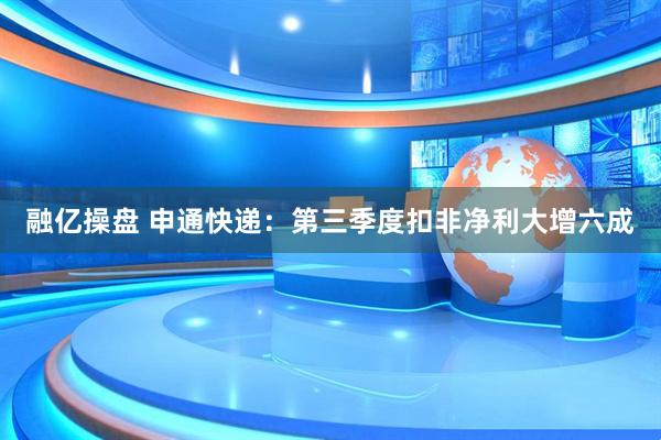 融亿操盘 申通快递：第三季度扣非净利大增六成