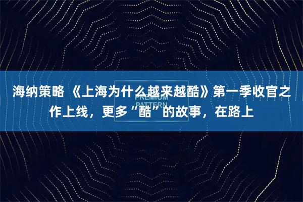 海纳策略 《上海为什么越来越酷》第一季收官之作上线，更多“酷”的故事，在路上