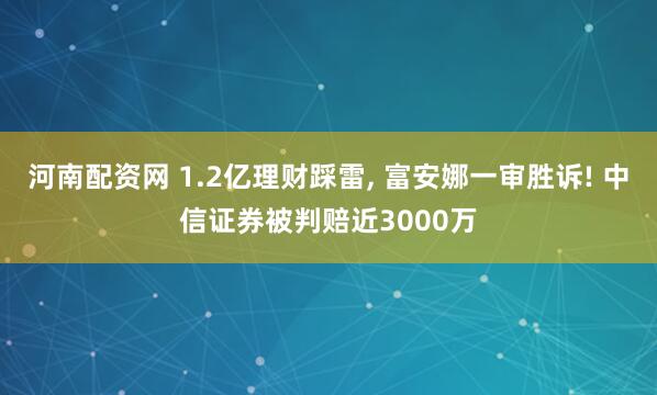 河南配资网 1.2亿理财踩雷, 富安娜一审胜诉! 中信证券被判赔近3000万