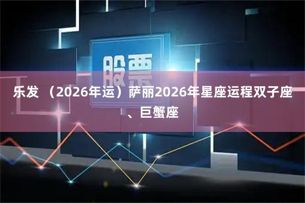 乐发 （2026年运）萨丽2026年星座运程双子座、巨蟹座