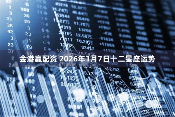 金港赢配资 2026年1月7日十二星座运势