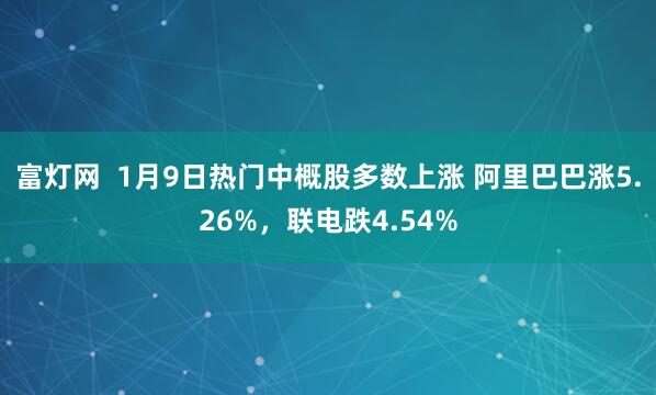 富灯网  1月9日热门中概股多数上涨 阿里巴巴涨5.26%，联电跌4.54%