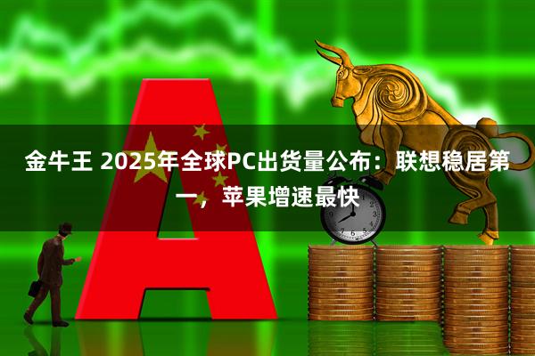金牛王 2025年全球PC出货量公布：联想稳居第一，苹果增速最快