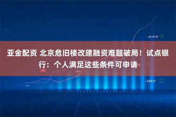亚金配资 北京危旧楼改建融资难题破局！试点银行：个人满足这些条件可申请