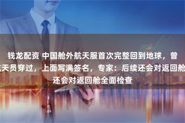 钱龙配资 中国舱外航天服首次完整回到地球，曾被11名航天员穿过，上面写满签名，专家：后续还会对返回舱全面检查