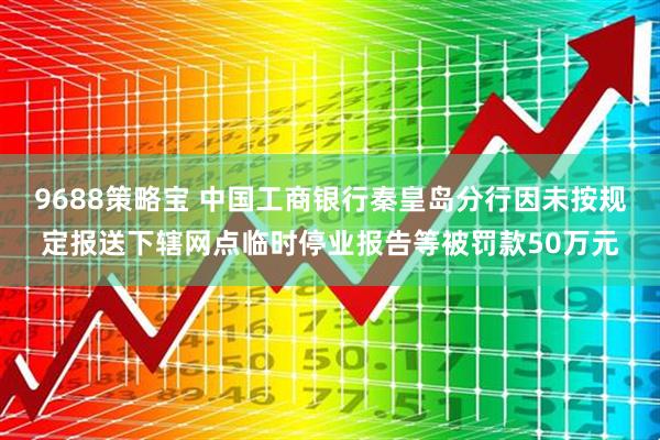 9688策略宝 中国工商银行秦皇岛分行因未按规定报送下辖网点临时停业报告等被罚款50万元