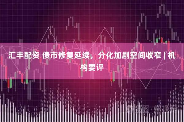 汇丰配资 债市修复延续，分化加剧空间收窄 | 机构要评