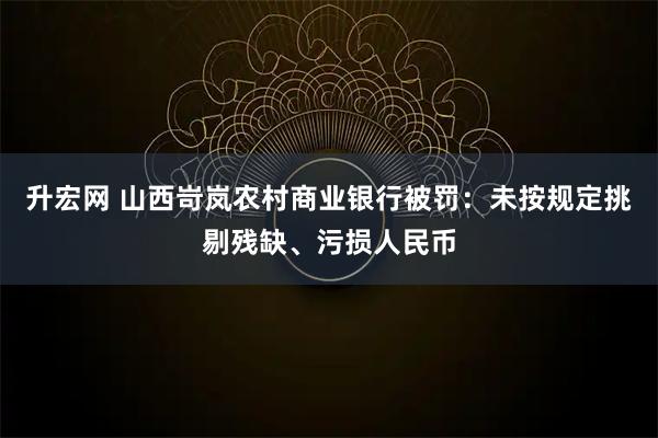 升宏网 山西岢岚农村商业银行被罚：未按规定挑剔残缺、污损人民币
