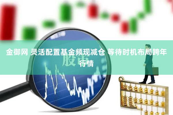 金御网 灵活配置基金频现减仓 等待时机布局跨年行情