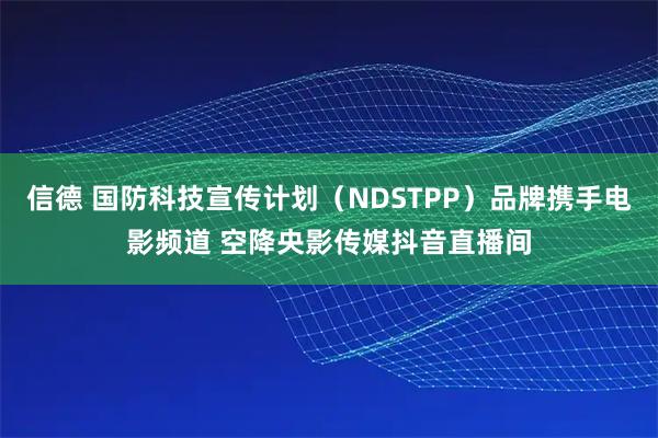 信德 国防科技宣传计划（NDSTPP）品牌携手电影频道 空降央影传媒抖音直播间