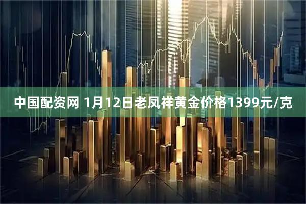 中国配资网 1月12日老凤祥黄金价格1399元/克