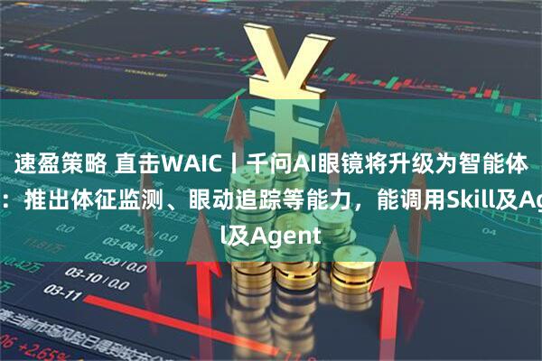 速盈策略 直击WAIC丨千问AI眼镜将升级为智能体眼镜：推出体征监测、眼动追踪等能力，能调用Skill及Agent