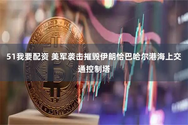 51我要配资 美军袭击摧毁伊朗恰巴哈尔港海上交通控制塔