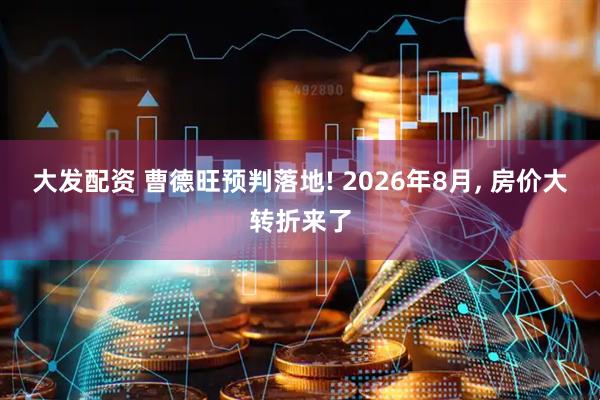 大发配资 曹德旺预判落地! 2026年8月, 房价大转折来了