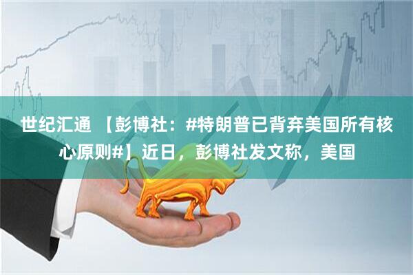 世纪汇通 【彭博社：#特朗普已背弃美国所有核心原则#】近日，彭博社发文称，美国