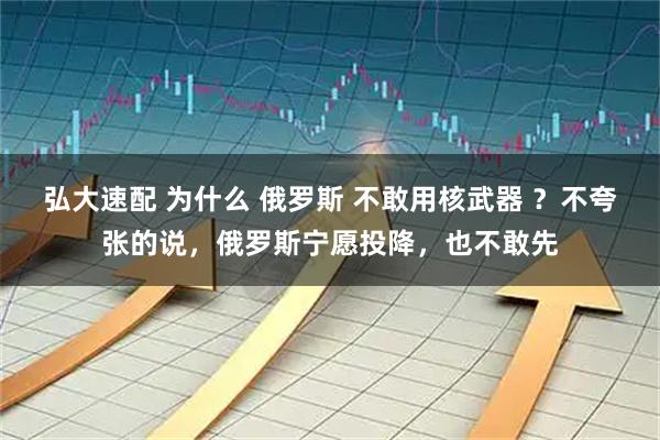 弘大速配 为什么 俄罗斯 不敢用核武器 ？不夸张的说，俄罗斯宁愿投降，也不敢先