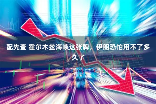 配先查 霍尔木兹海峡这张牌，伊朗恐怕用不了多久了