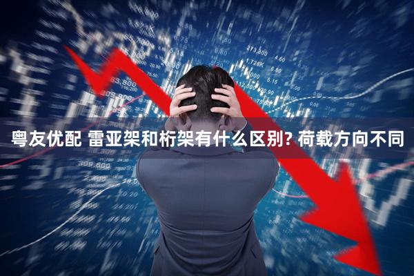 粤友优配 雷亚架和桁架有什么区别? 荷载方向不同